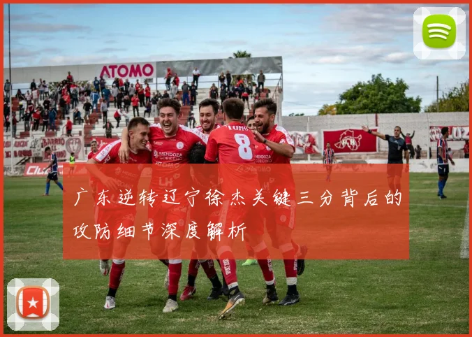 广东逆转辽宁徐杰关键三分背后的攻防细节深度解析